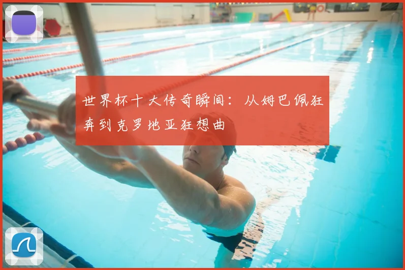 世界杯十大传奇瞬间:从姆巴佩狂奔到克罗地亚狂想曲