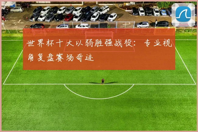 世界杯十大以弱胜强战役:专业视角复盘赛场奇迹