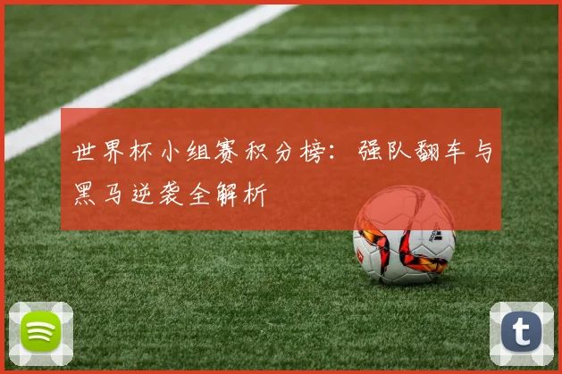 世界杯小组赛积分榜:强队翻车与黑马逆袭全解析