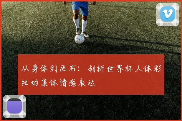 从身体到画布:剖析世界杯人体彩绘的集体情感表达