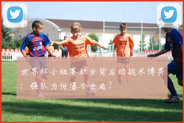 世界杯小组赛积分背后的战术博弈：强队为何爆冷出局？