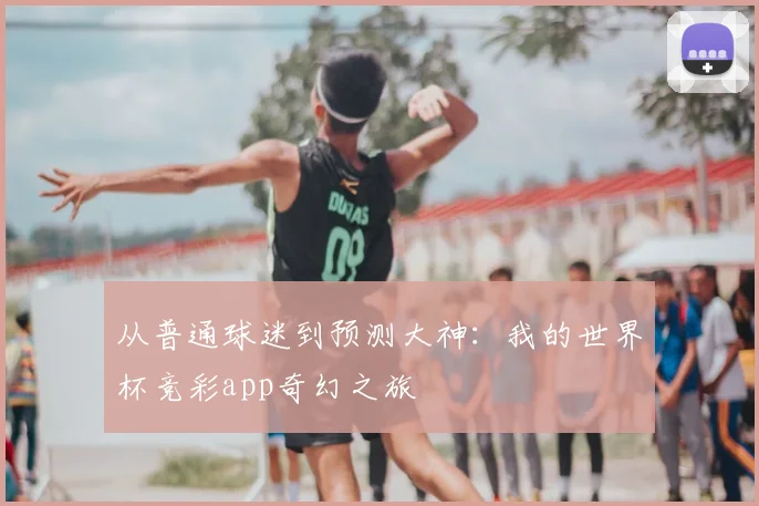 从普通球迷到预测大神:我的世界杯竞彩app奇幻之旅