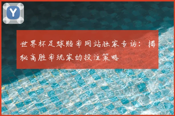 世界杯足球赔率网站独家专访：揭秘高胜率玩家的投注策略