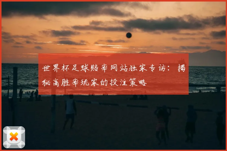 世界杯足球赔率网站独家专访:揭秘高胜率玩家的投注策略