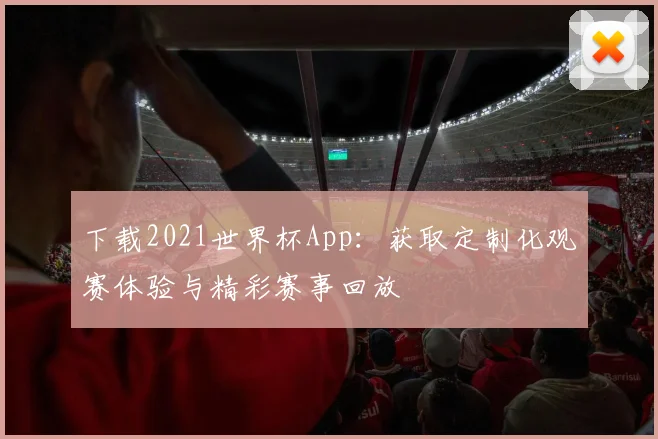 下载2021世界杯App:获取定制化观赛体验与精彩赛事回放