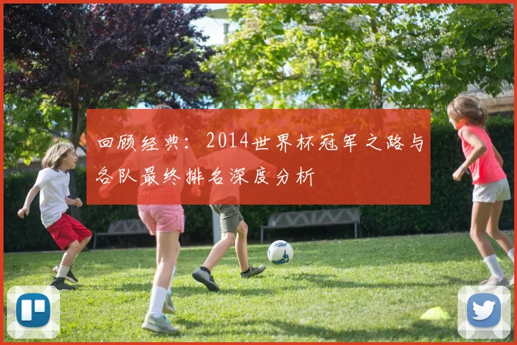 回顾经典:2014世界杯冠军之路与各队最终排名深度分析