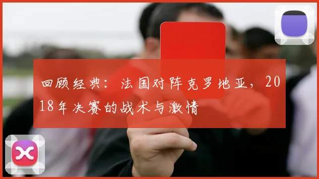 回顾经典：法国对阵克罗地亚，2018年决赛的战术与激情