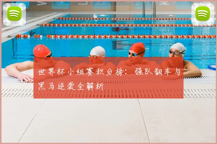 世界杯小组赛积分榜：强队翻车与黑马逆袭全解析