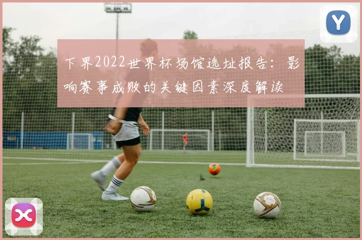 下界2022世界杯场馆选址报告:影响赛事成败的关键因素深度解读
