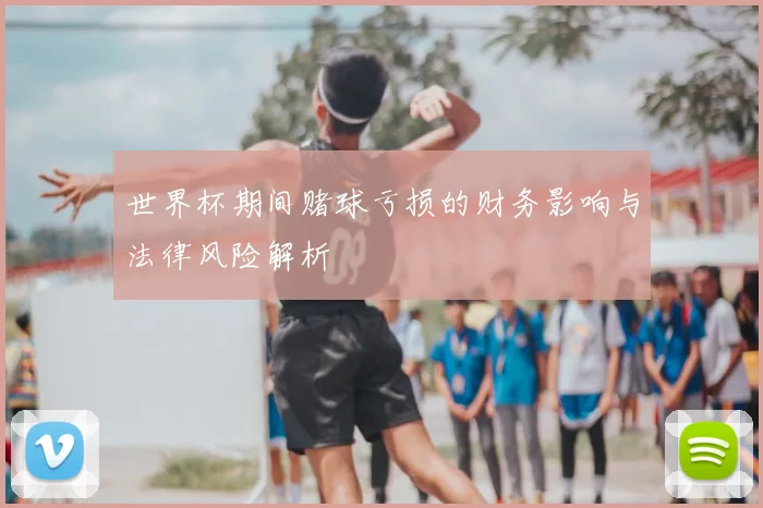 世界杯期间赌球亏损的财务影响与法律风险解析