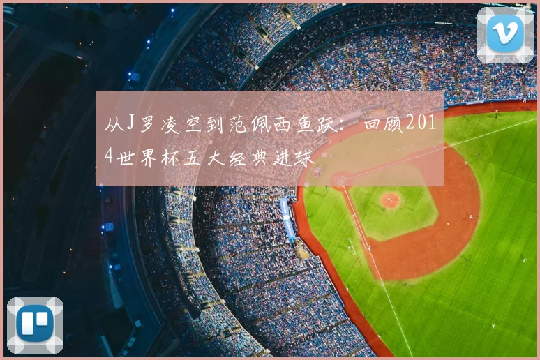从J罗凌空到范佩西鱼跃:回顾2014世界杯五大经典进球