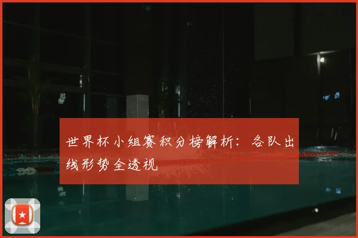 世界杯小组赛积分榜解析：各队出线形势全透视