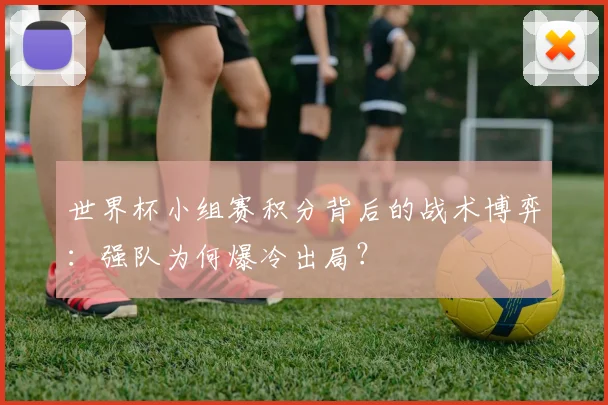 世界杯小组赛积分背后的战术博弈:强队为何爆冷出局?