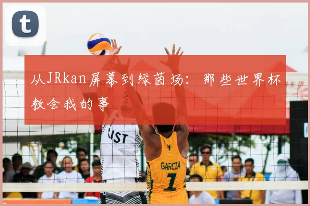 从JRkan屏幕到绿茵场:那些世界杯教会我的事