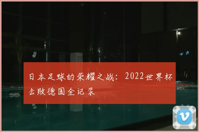 日本足球的荣耀之战：2022世界杯击败德国全记录