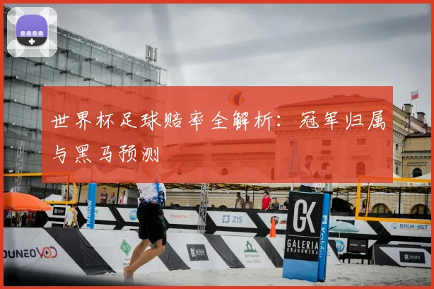 世界杯足球赔率全解析：冠军归属与黑马预测