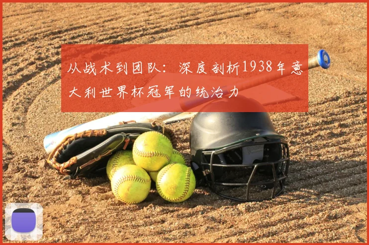 从战术到团队:深度剖析1938年意大利世界杯冠军的统治力