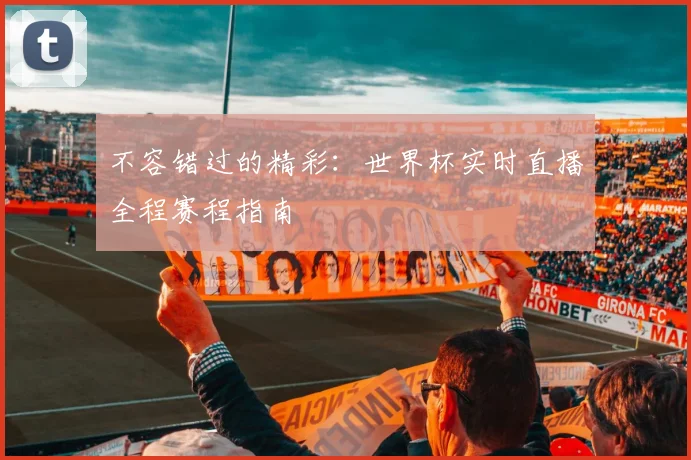不容错过的精彩：世界杯实时直播全程赛程指南