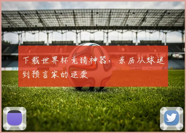 下载世界杯竞猜神器,亲历从球迷到预言家的逆袭