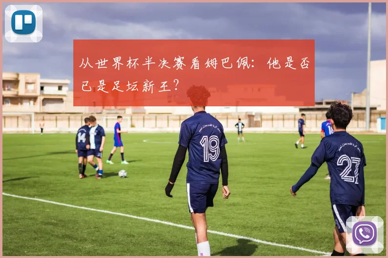 从世界杯半决赛看姆巴佩:他是否已是足坛新王?