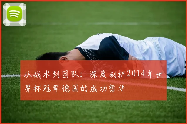从战术到团队:深度剖析2014年世界杯冠军德国的成功哲学