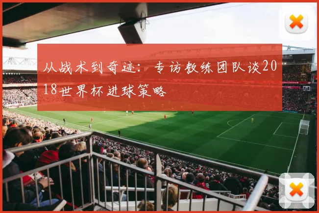 从战术到奇迹:专访教练团队谈2018世界杯进球策略
