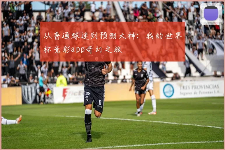 从普通球迷到预测大神：我的世界杯竞彩app奇幻之旅