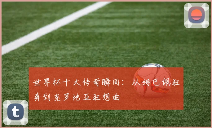 世界杯十大传奇瞬间：从姆巴佩狂奔到克罗地亚狂想曲