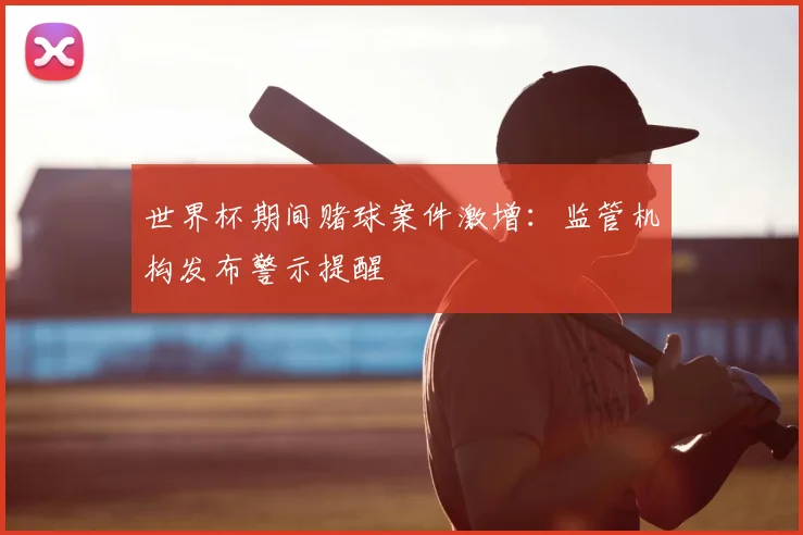世界杯期间赌球案件激增:监管机构发布警示提醒
