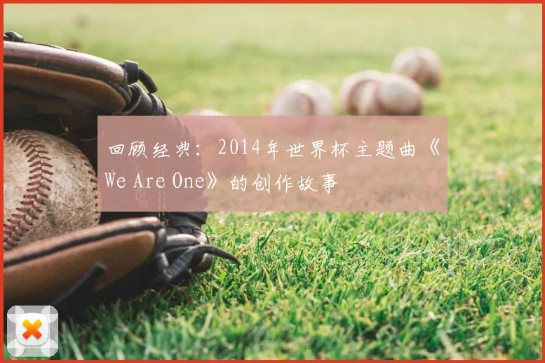 回顾经典:2014年世界杯主题曲《We Are One》的创作故事