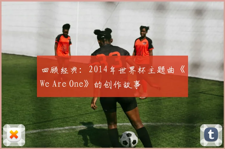回顾经典：2014年世界杯主题曲《We Are One》的创作故事