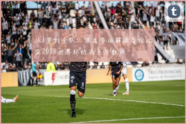 从J罗到全队：深度专访解读哥伦比亚2018世界杯的亮点与教训