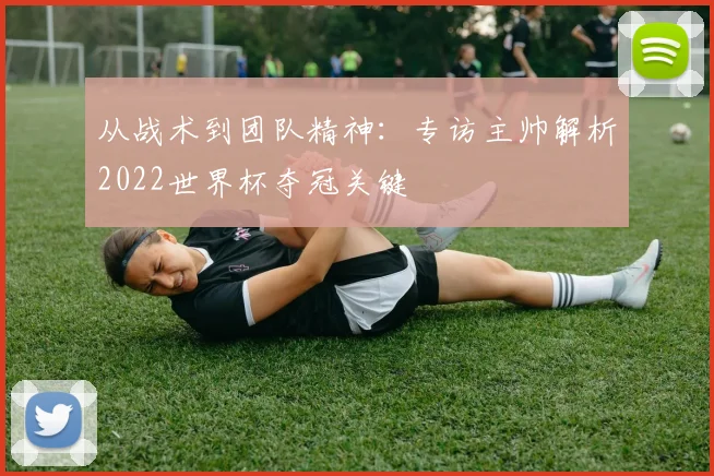 从战术到团队精神:专访主帅解析2022世界杯夺冠关键