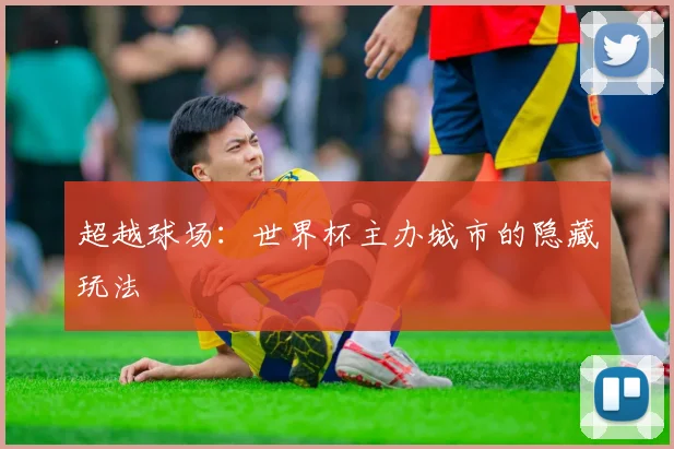 超越球场：世界杯主办城市的隐藏玩法