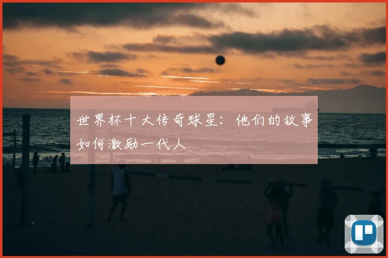 世界杯十大传奇球星:他们的故事如何激励一代人