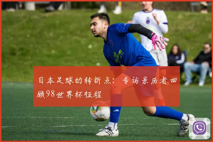 日本足球的转折点:专访亲历者回顾98世界杯征程