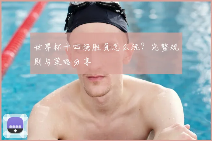 世界杯十四场胜负怎么玩?完整规则与策略分享