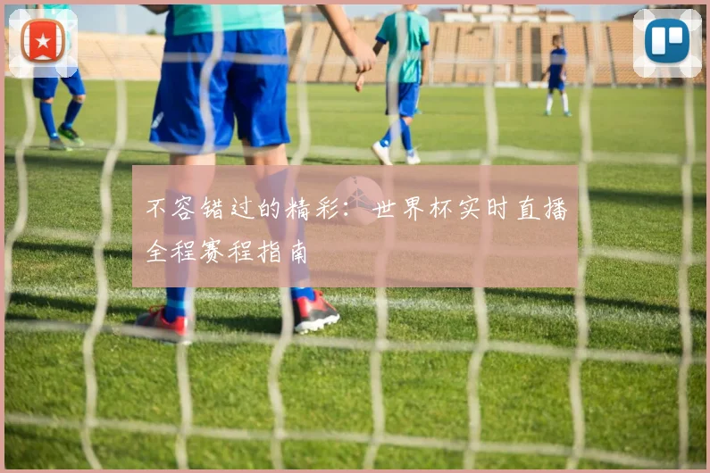 不容错过的精彩：世界杯实时直播全程赛程指南