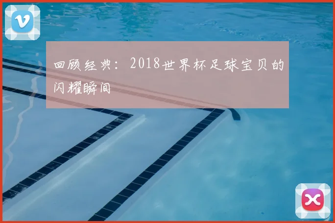 回顾经典：2018世界杯足球宝贝的闪耀瞬间