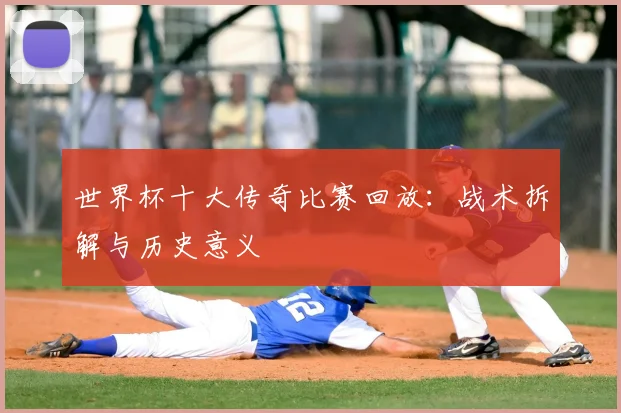 世界杯十大传奇比赛回放：战术拆解与历史意义