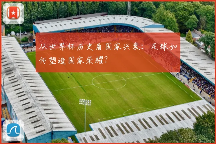 从世界杯历史看国家兴衰：足球如何塑造国家荣耀？